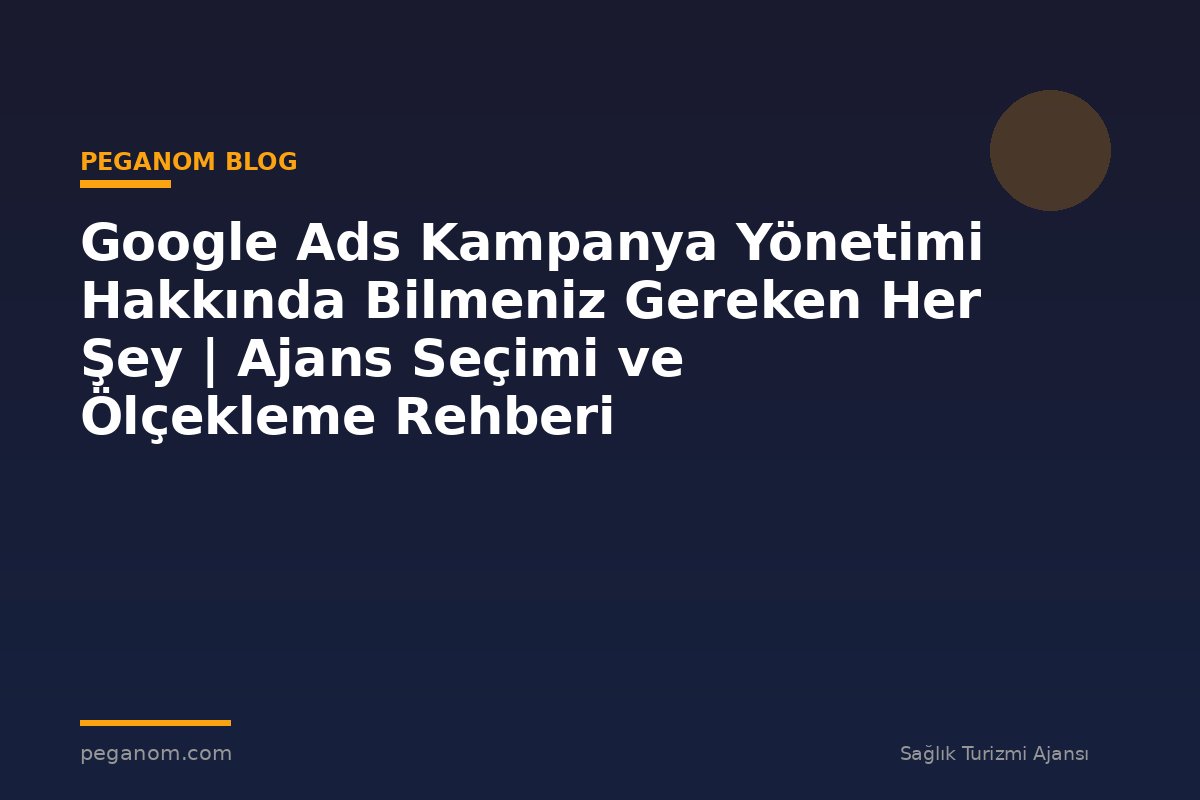 Google Ads Kampanya Yönetimi Hakkında Bilmeniz Gereken Her Şey | Ajans Seçimi ve Ölçekleme Rehberi