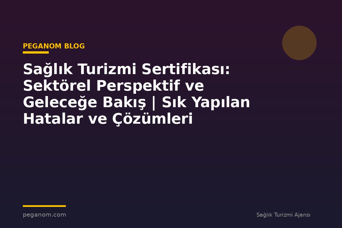 Sağlık Turizmi Sertifikası: Sektörel Perspektif ve Geleceğe Bakış | Sık Yapılan Hatalar ve Çözümleri