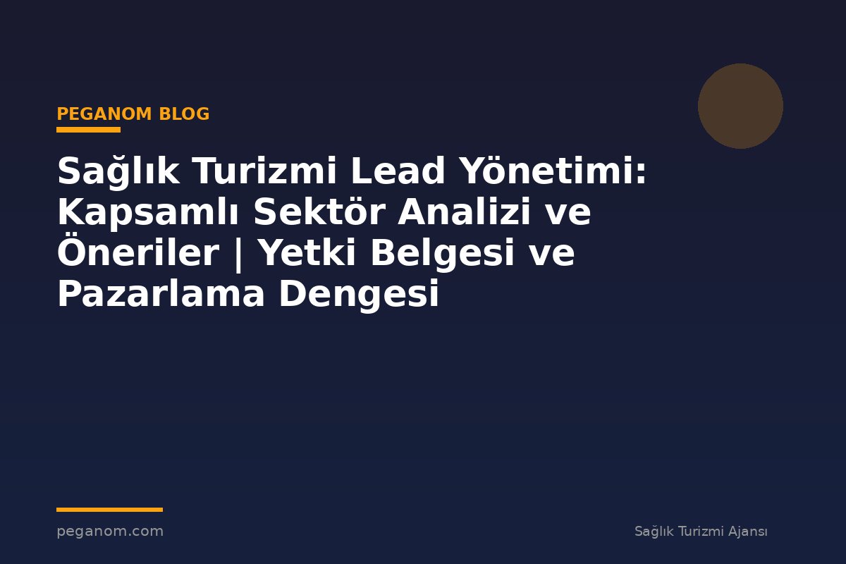 Sağlık Turizmi Lead Yönetimi: Kapsamlı Sektör Analizi ve Öneriler | Yetki Belgesi ve Pazarlama Dengesi