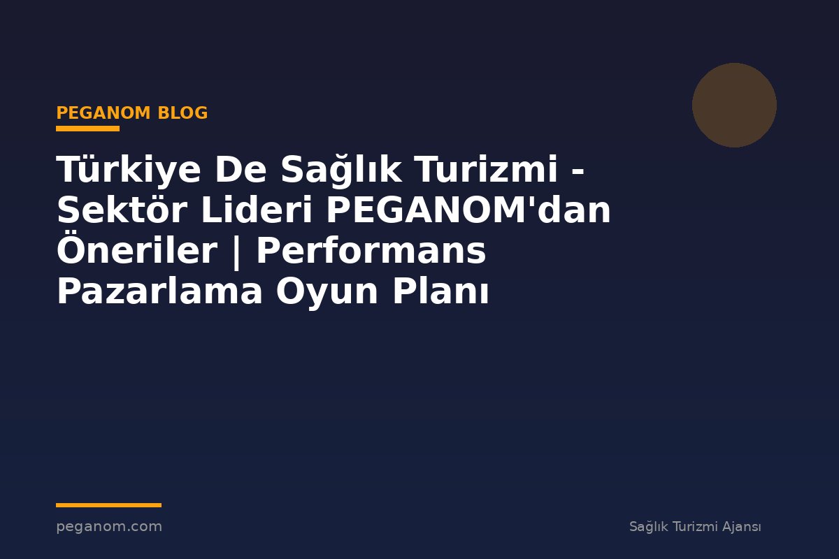 Türkiye De Sağlık Turizmi - Sektör Lideri PEGANOM'dan Öneriler | Performans Pazarlama Oyun Planı