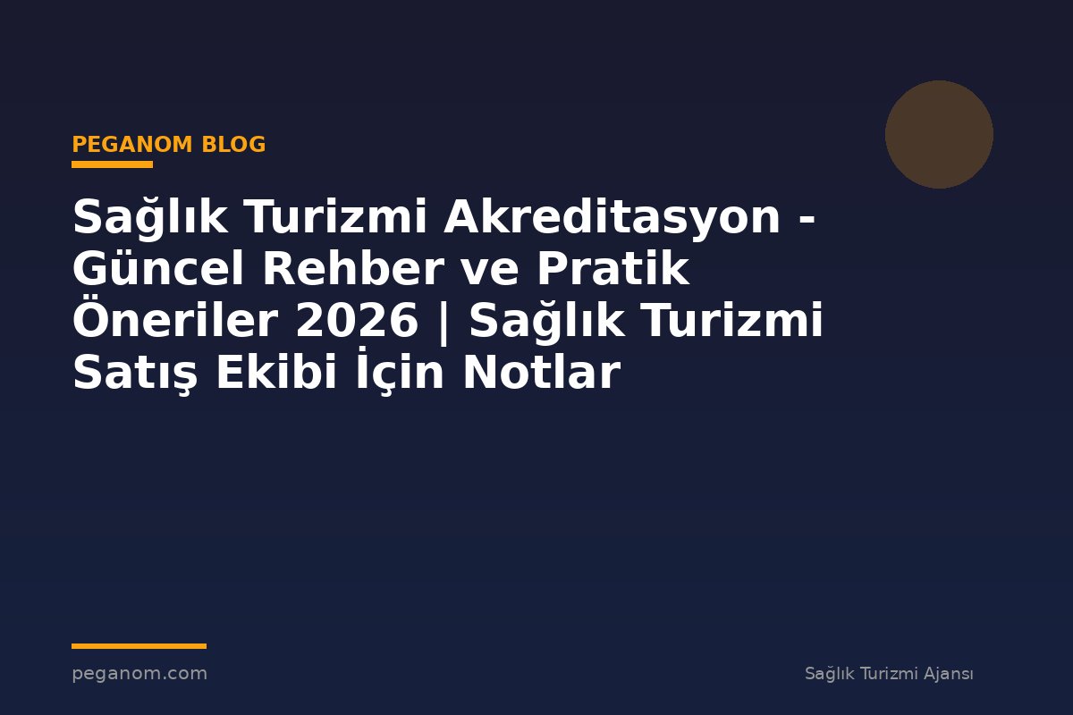 Sağlık Turizmi Akreditasyon - Güncel Rehber ve Pratik Öneriler 2026 | Sağlık Turizmi Satış Ekibi İçin Notlar