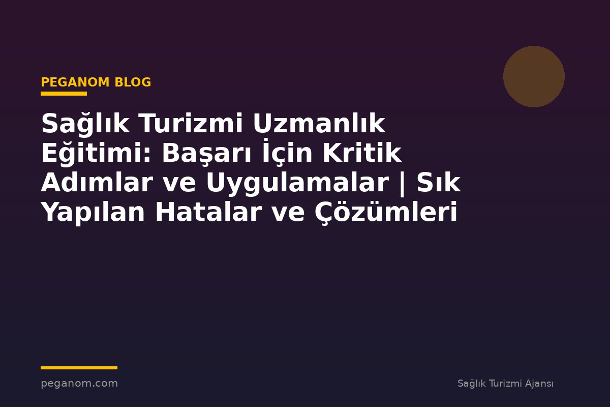 Sağlık Turizmi Uzmanlık Eğitimi: Başarı İçin Kritik Adımlar ve Uygulamalar | Sık Yapılan Hatalar ve Çözümleri