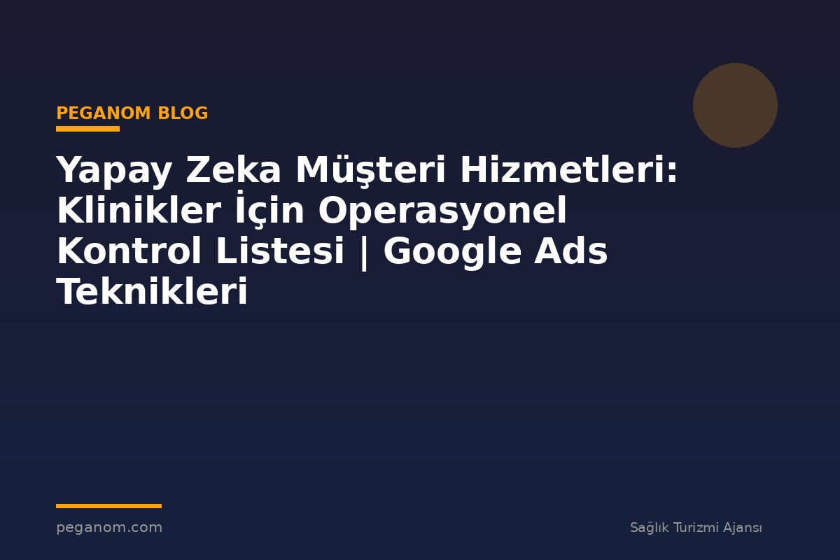 Yapay Zeka Müşteri Hizmetleri: Klinikler İçin Operasyonel Kontrol Listesi | Google Ads Teknikleri