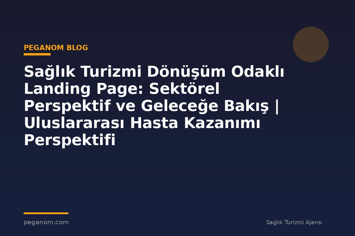 Sağlık Turizmi Dönüşüm Odaklı Landing Page: Sektörel Perspektif ve Geleceğe Bakış | Uluslararası Hasta Kazanımı Perspektifi