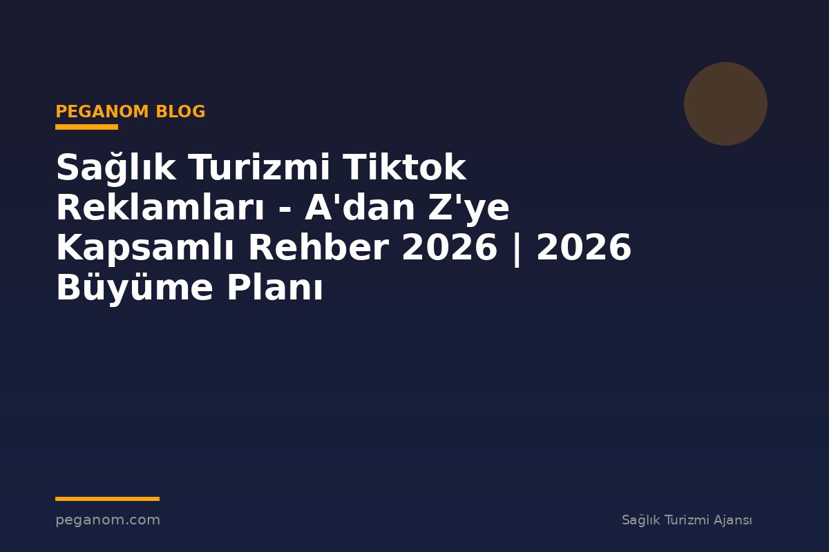 Sağlık Turizmi Tiktok Reklamları - A'dan Z'ye Kapsamlı Rehber 2026 | 2026 Büyüme Planı