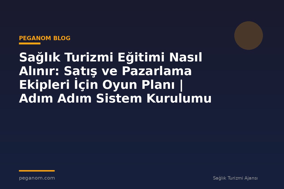 Sağlık Turizmi Eğitimi Nasıl Alınır: Satış ve Pazarlama Ekipleri İçin Oyun Planı | Adım Adım Sistem Kurulumu