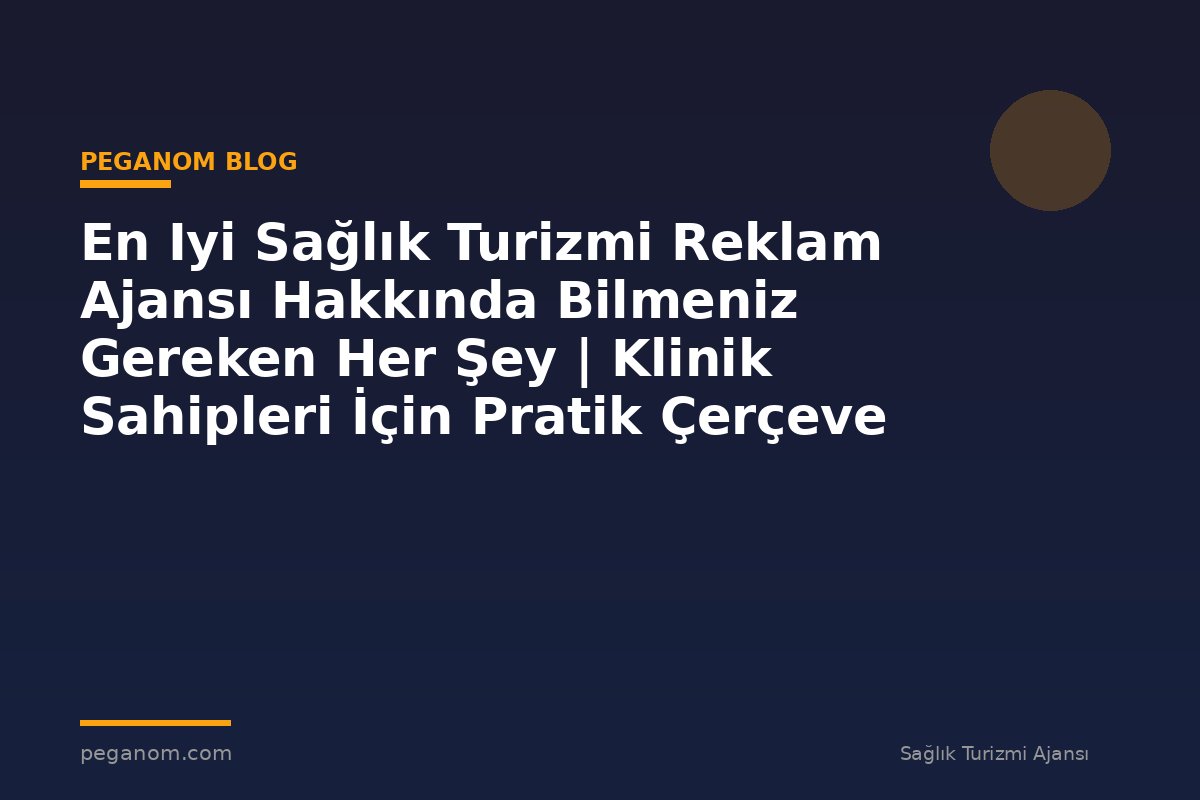 En Iyi Sağlık Turizmi Reklam Ajansı Hakkında Bilmeniz Gereken Her Şey | Klinik Sahipleri İçin Pratik Çerçeve