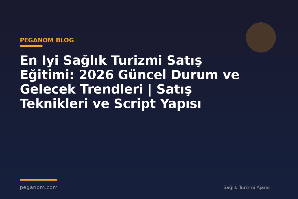 En Iyi Sağlık Turizmi Satış Eğitimi: 2026 Güncel Durum ve Gelecek Trendleri | Satış Teknikleri ve Script Yapısı