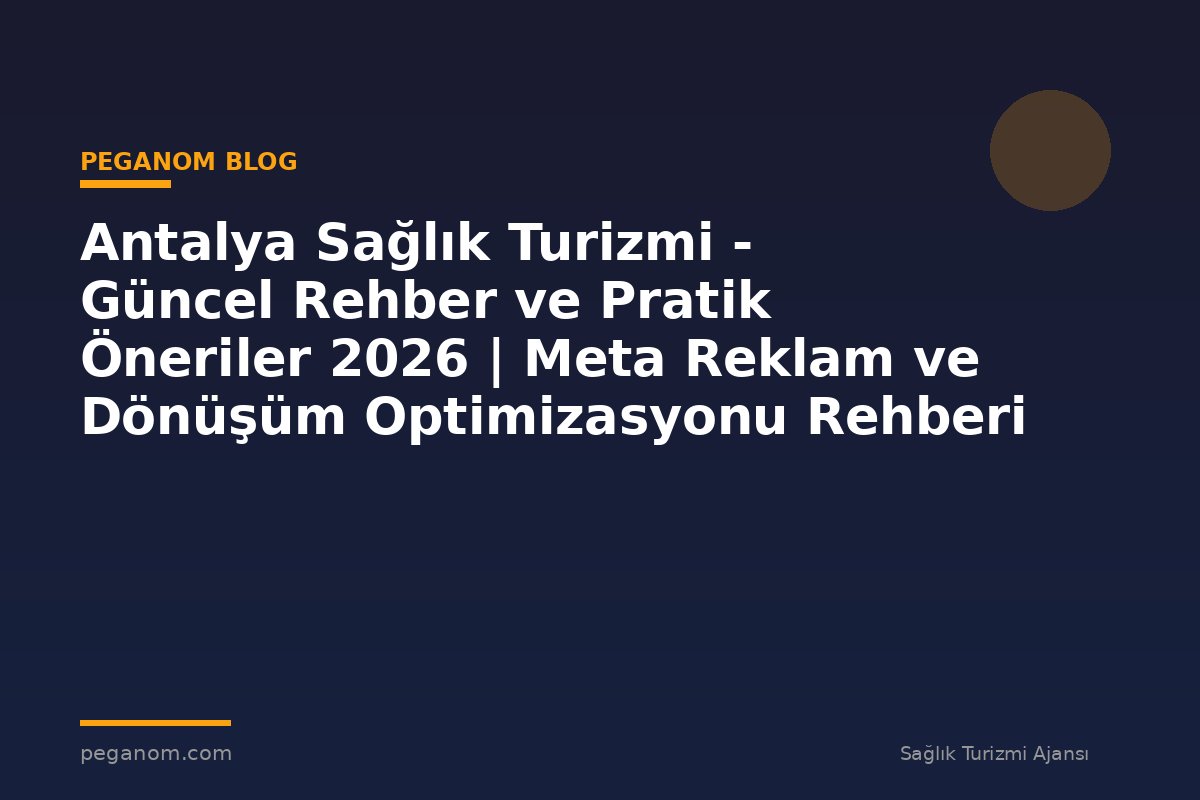 Antalya Sağlık Turizmi - Güncel Rehber ve Pratik Öneriler 2026 | Meta Reklam ve Dönüşüm Optimizasyonu Rehberi