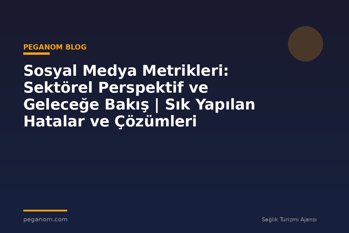 Sosyal Medya Metrikleri: Sektörel Perspektif ve Geleceğe Bakış | Sık Yapılan Hatalar ve Çözümleri