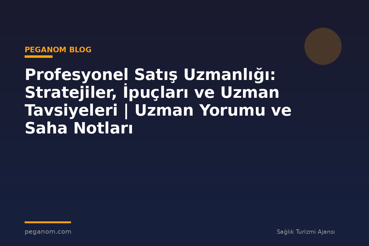 Profesyonel Satış Uzmanlığı: Stratejiler, İpuçları ve Uzman Tavsiyeleri | Uzman Yorumu ve Saha Notları