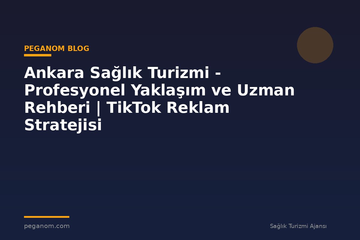 Ankara Sağlık Turizmi - Profesyonel Yaklaşım ve Uzman Rehberi | TikTok Reklam Stratejisi