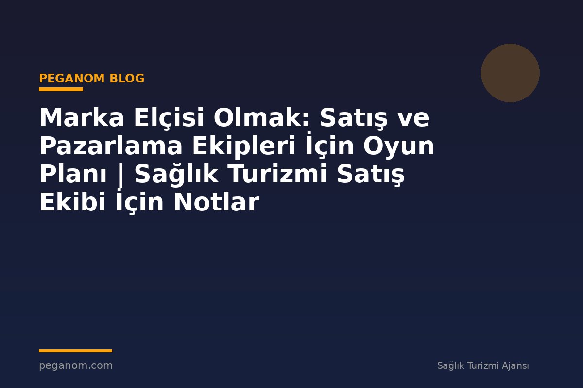 Marka Elçisi Olmak: Satış ve Pazarlama Ekipleri İçin Oyun Planı | Sağlık Turizmi Satış Ekibi İçin Notlar