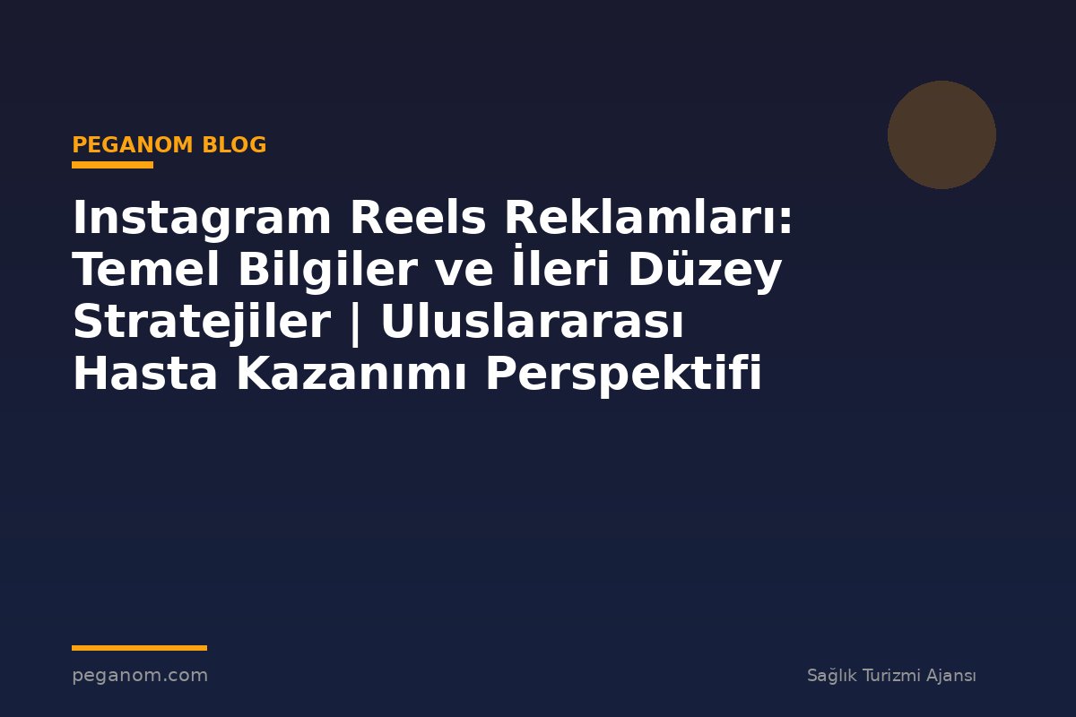 Instagram Reels Reklamları: Temel Bilgiler ve İleri Düzey Stratejiler | Uluslararası Hasta Kazanımı Perspektifi