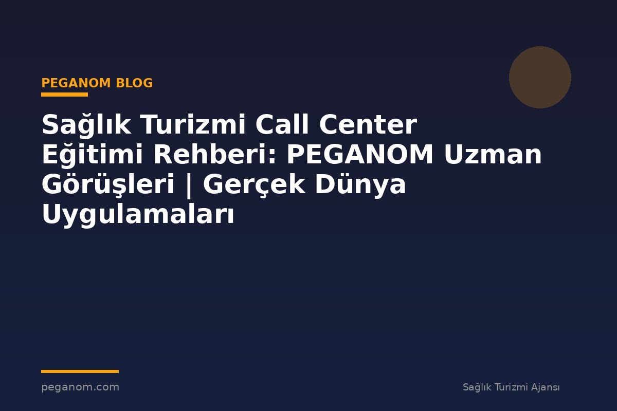 Sağlık Turizmi Call Center Eğitimi Rehberi: PEGANOM Uzman Görüşleri | Gerçek Dünya Uygulamaları