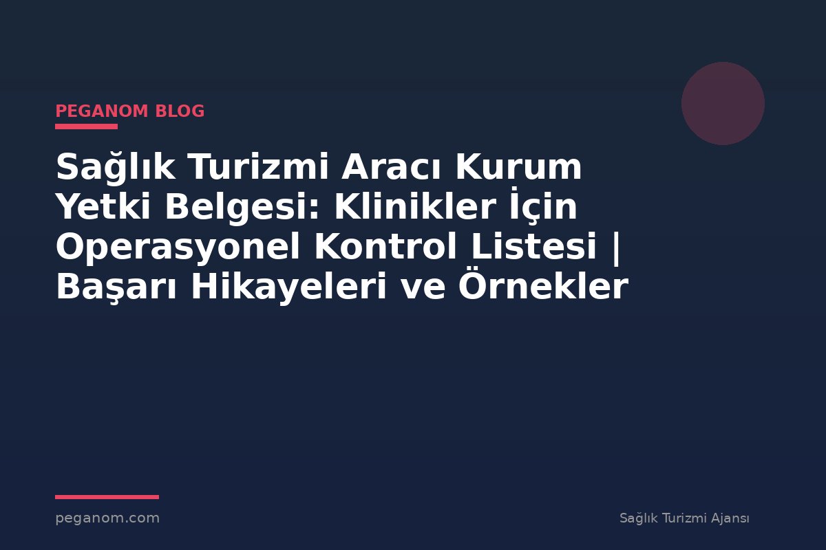 Sağlık Turizmi Aracı Kurum Yetki Belgesi: Klinikler İçin Operasyonel Kontrol Listesi | Başarı Hikayeleri ve Örnekler