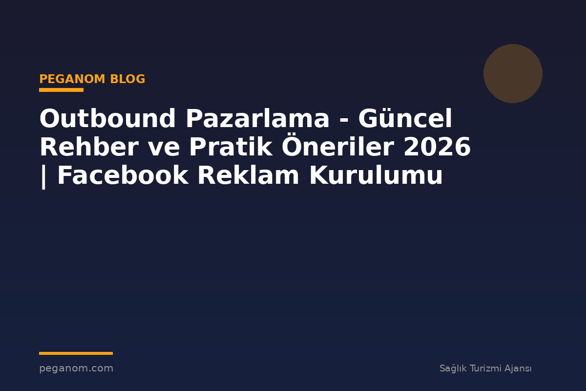 Outbound Pazarlama - Güncel Rehber ve Pratik Öneriler 2026 | Facebook Reklam Kurulumu