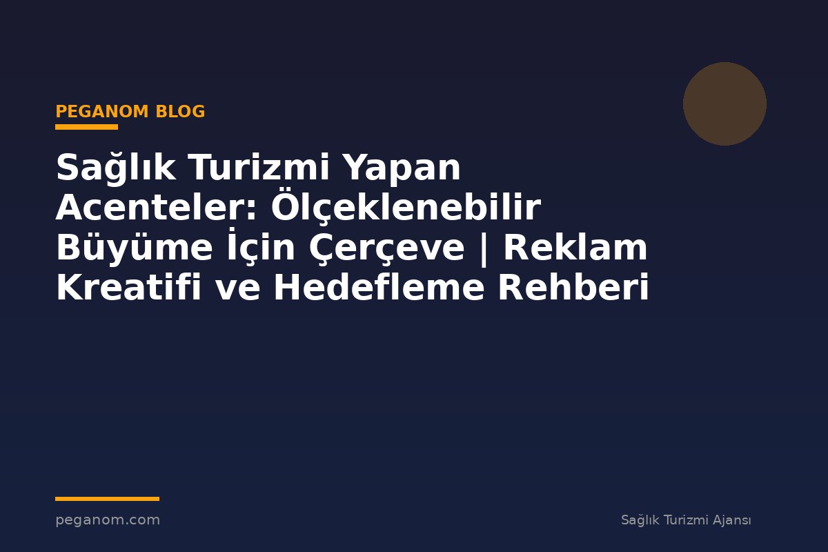 Sağlık Turizmi Yapan Acenteler: Ölçeklenebilir Büyüme İçin Çerçeve | Reklam Kreatifi ve Hedefleme Rehberi