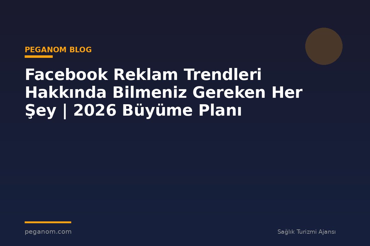 Facebook Reklam Trendleri Hakkında Bilmeniz Gereken Her Şey | 2026 Büyüme Planı