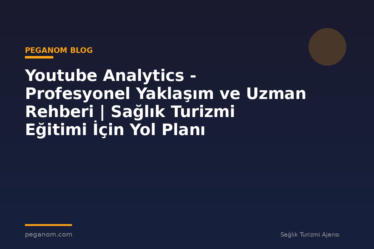Youtube Analytics - Profesyonel Yaklaşım ve Uzman Rehberi | Sağlık Turizmi Eğitimi İçin Yol Planı