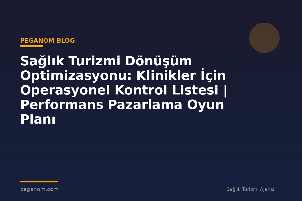 Sağlık Turizmi Dönüşüm Optimizasyonu: Klinikler İçin Operasyonel Kontrol Listesi | Performans Pazarlama Oyun Planı