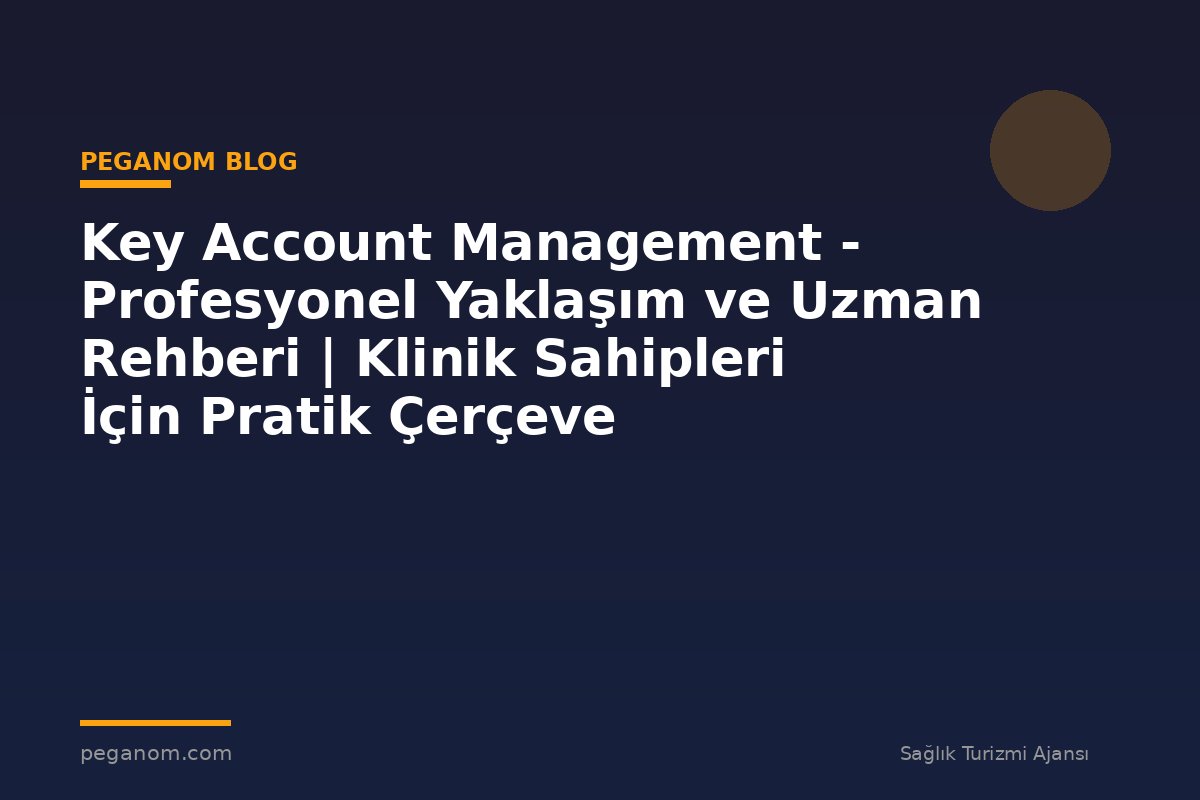 Key Account Management - Profesyonel Yaklaşım ve Uzman Rehberi | Klinik Sahipleri İçin Pratik Çerçeve
