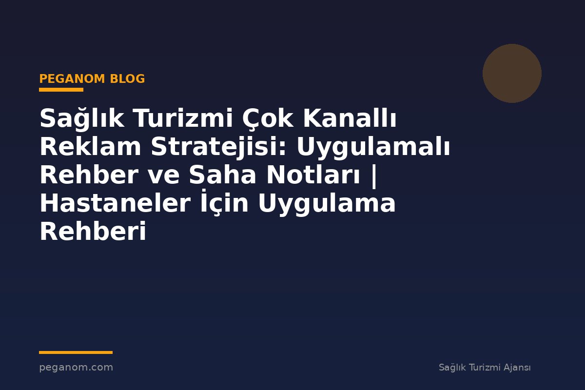 Sağlık Turizmi Çok Kanallı Reklam Stratejisi: Uygulamalı Rehber ve Saha Notları | Hastaneler İçin Uygulama Rehberi
