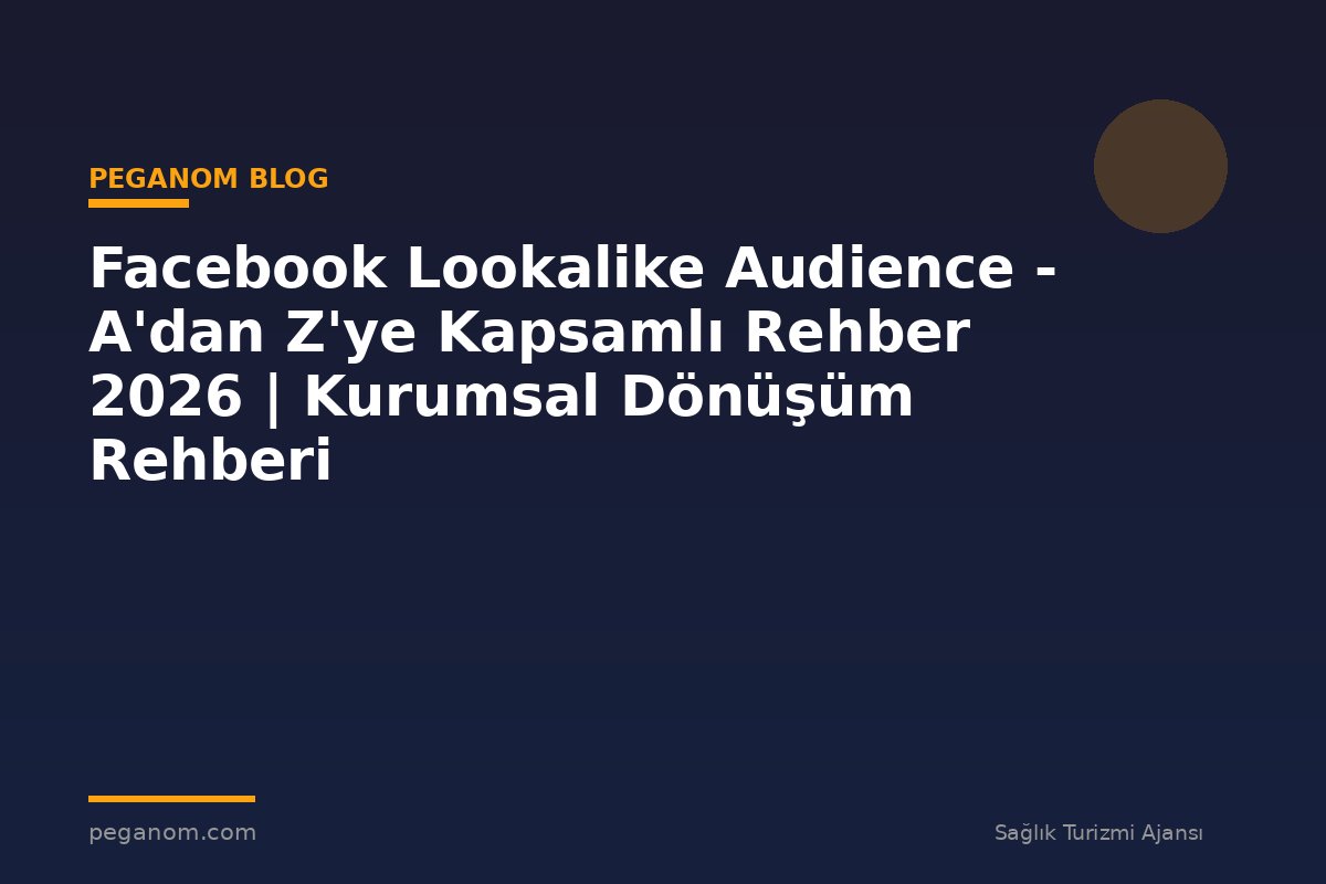 Facebook Lookalike Audience - A'dan Z'ye Kapsamlı Rehber 2026 | Kurumsal Dönüşüm Rehberi