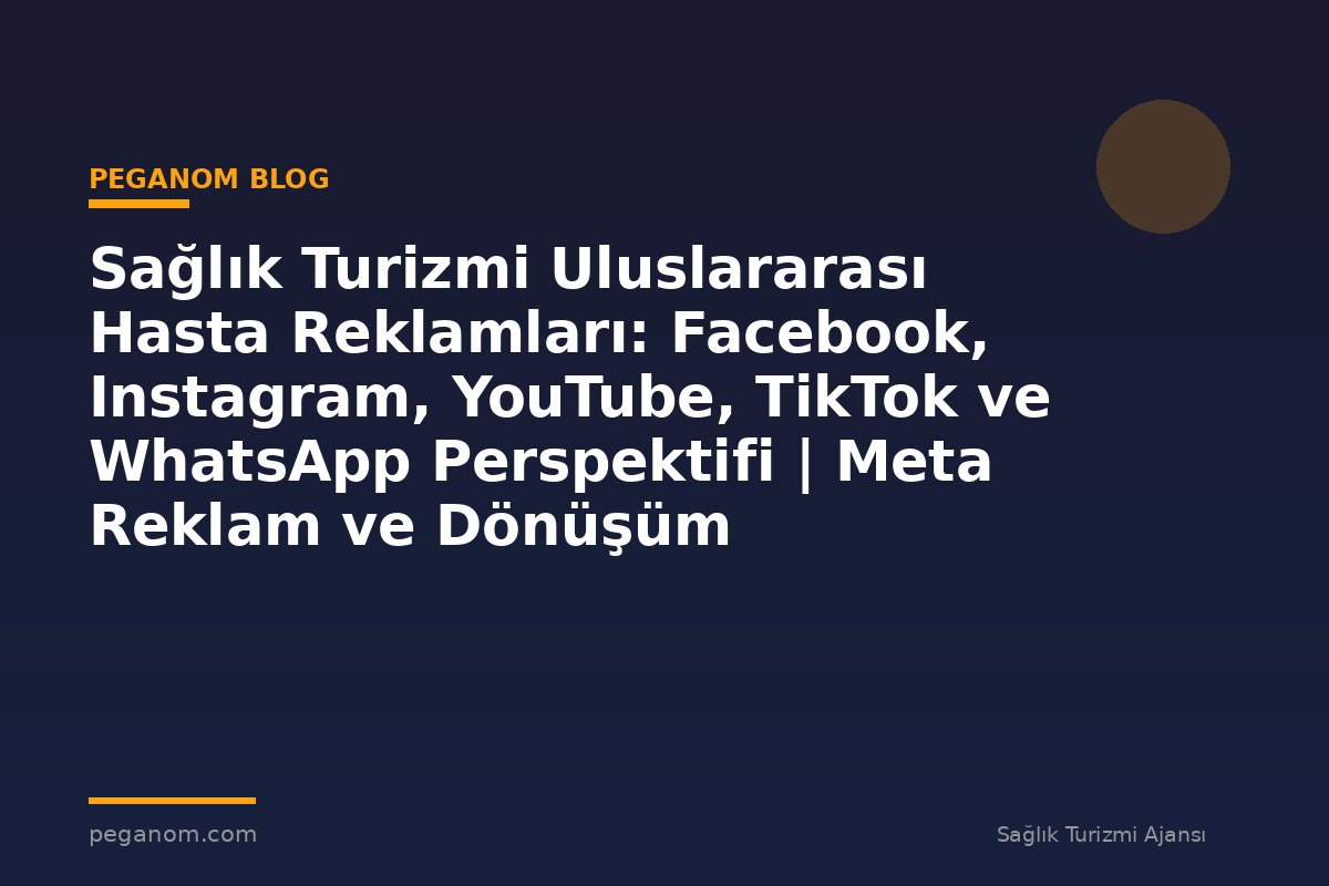 Sağlık Turizmi Uluslararası Hasta Reklamları: Facebook, Instagram, YouTube, TikTok ve WhatsApp Perspektifi | Meta Reklam ve Dönüşüm Optimizasyonu Rehberi