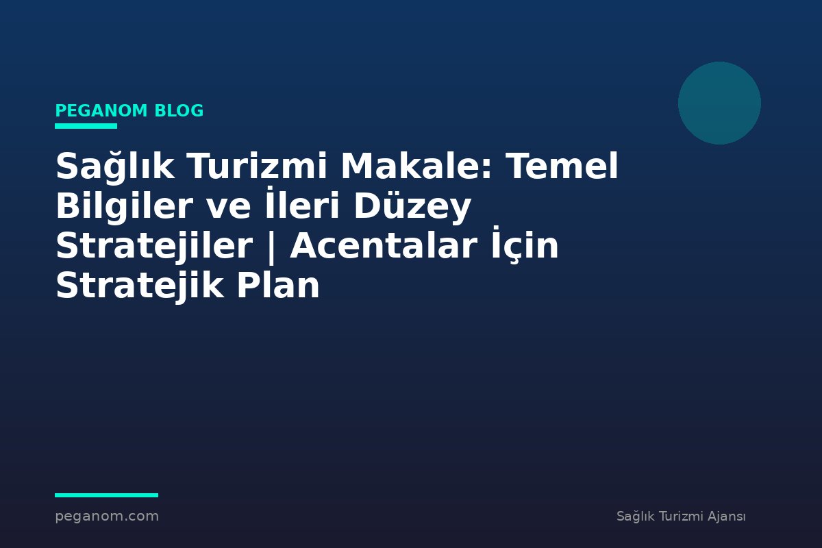 Sağlık Turizmi Makale: Temel Bilgiler ve İleri Düzey Stratejiler | Acentalar İçin Stratejik Plan