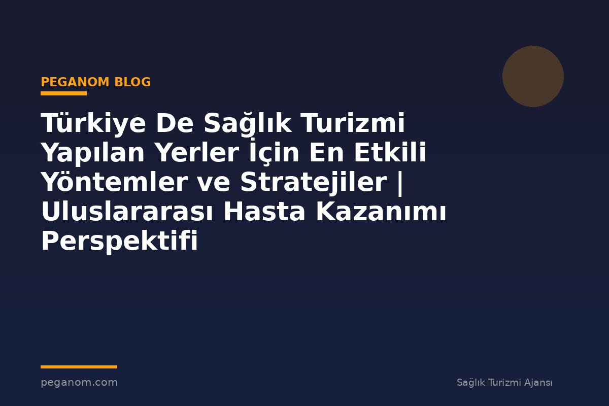 Türkiye De Sağlık Turizmi Yapılan Yerler İçin En Etkili Yöntemler ve Stratejiler | Uluslararası Hasta Kazanımı Perspektifi