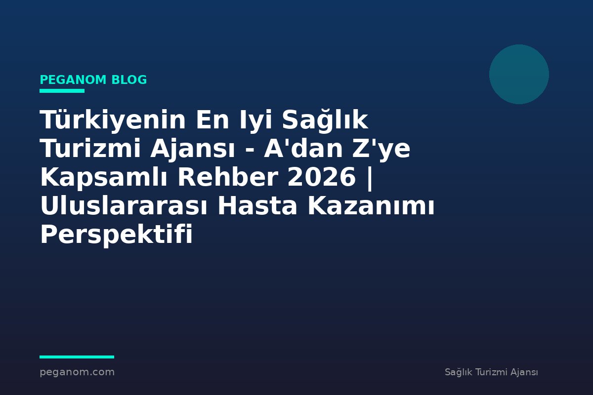 Türkiyenin En Iyi Sağlık Turizmi Ajansı - A'dan Z'ye Kapsamlı Rehber 2026 | Uluslararası Hasta Kazanımı Perspektifi