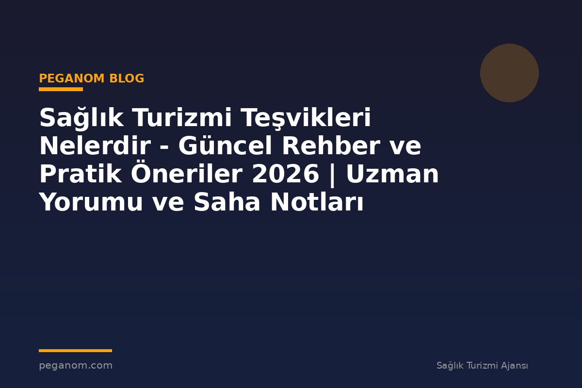 Sağlık Turizmi Teşvikleri Nelerdir - Güncel Rehber ve Pratik Öneriler 2026 | Uzman Yorumu ve Saha Notları