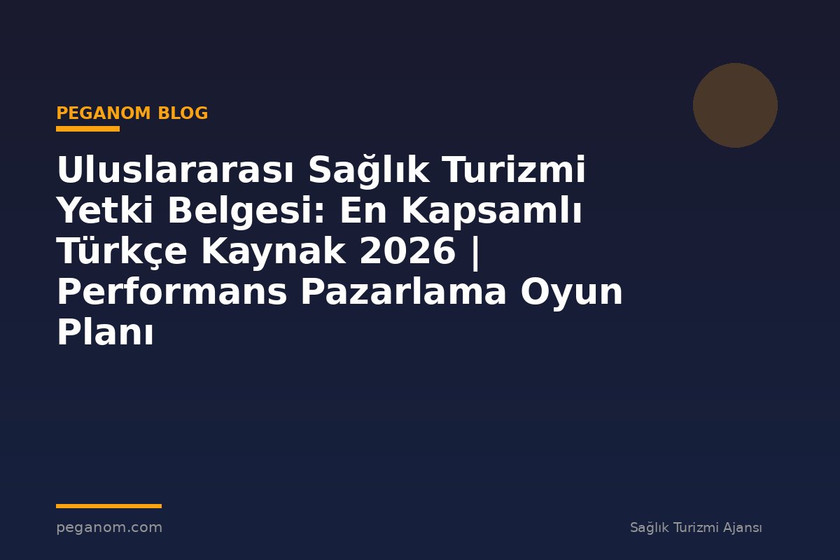 Uluslararası Sağlık Turizmi Yetki Belgesi: En Kapsamlı Türkçe Kaynak 2026 | Performans Pazarlama Oyun Planı