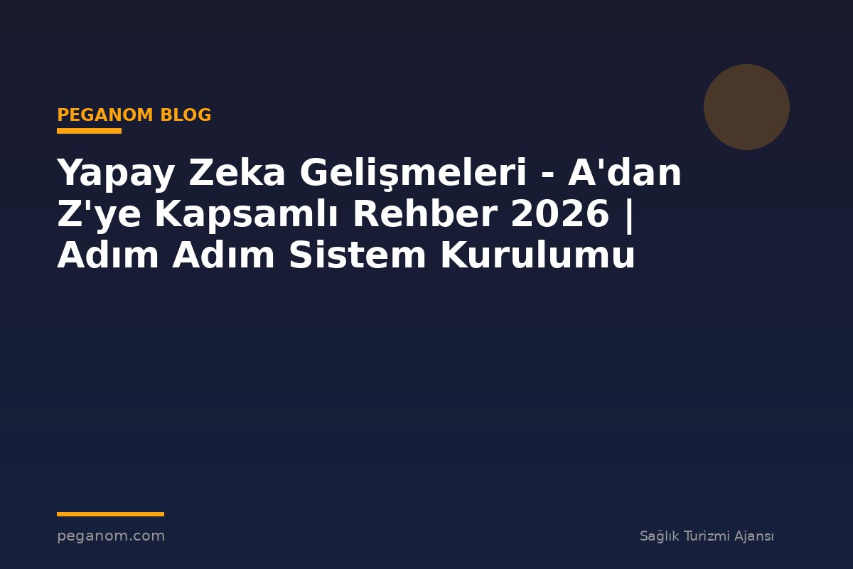 Yapay Zeka Gelişmeleri - A'dan Z'ye Kapsamlı Rehber 2026 | Adım Adım Sistem Kurulumu
