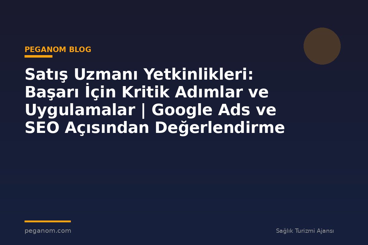 Satış Uzmanı Yetkinlikleri: Başarı İçin Kritik Adımlar ve Uygulamalar | Google Ads ve SEO Açısından Değerlendirme