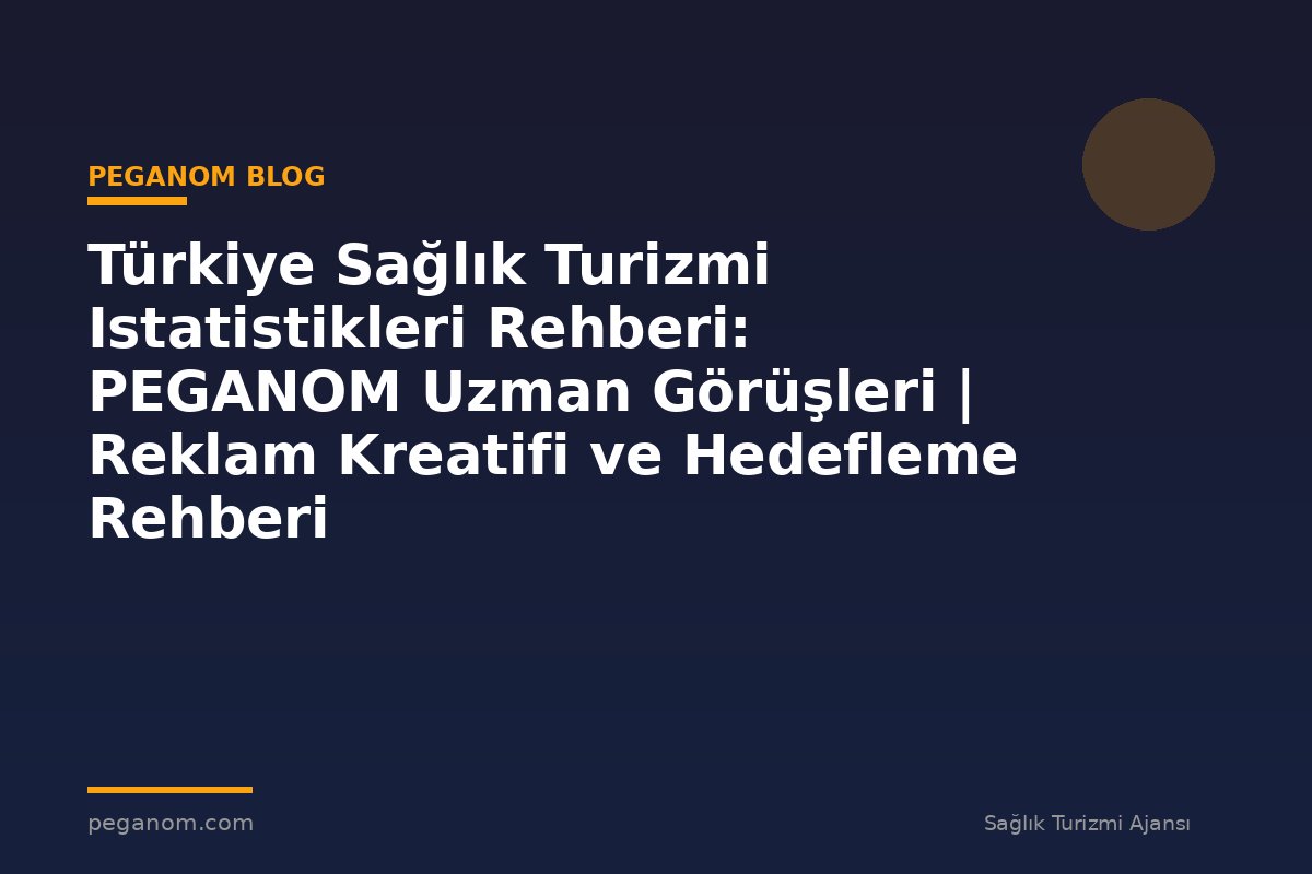 Türkiye Sağlık Turizmi Istatistikleri Rehberi: PEGANOM Uzman Görüşleri | Reklam Kreatifi ve Hedefleme Rehberi