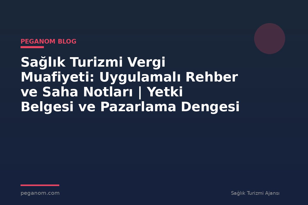 Sağlık Turizmi Vergi Muafiyeti: Uygulamalı Rehber ve Saha Notları | Yetki Belgesi ve Pazarlama Dengesi
