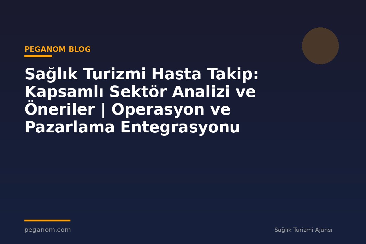 Sağlık Turizmi Hasta Takip: Kapsamlı Sektör Analizi ve Öneriler | Operasyon ve Pazarlama Entegrasyonu