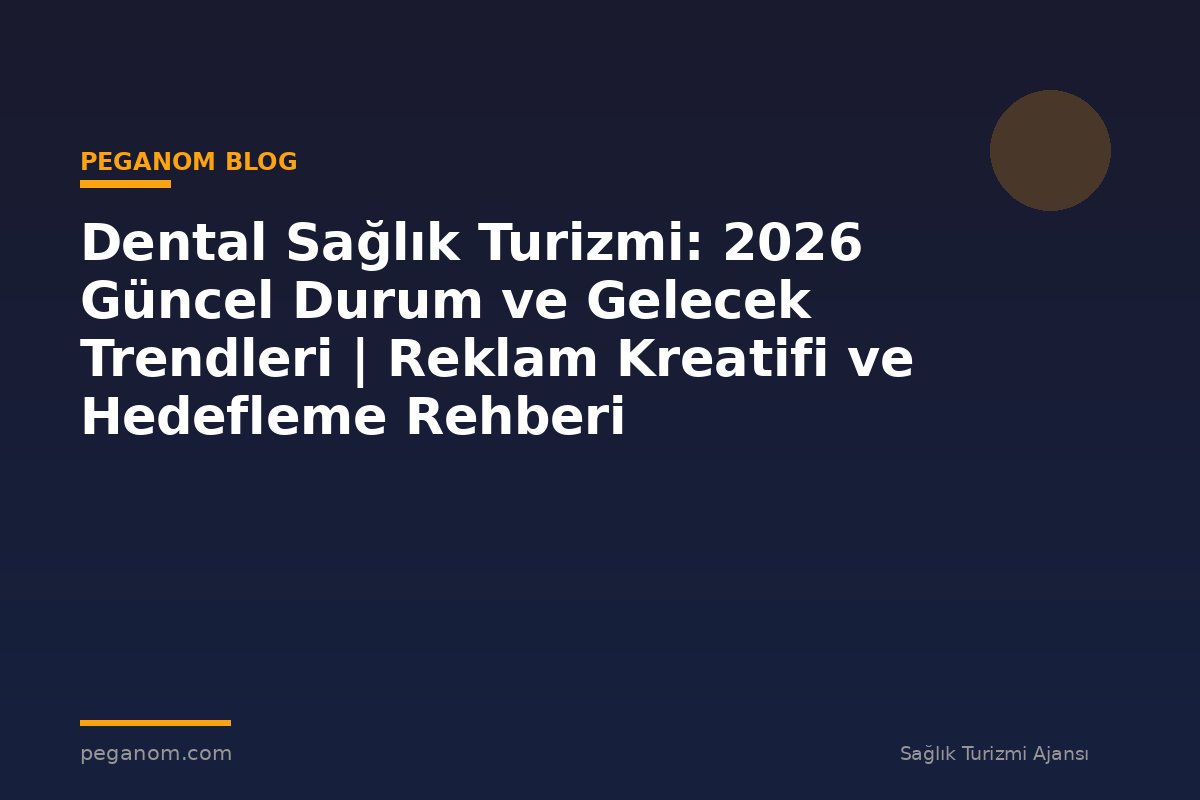 Dental Sağlık Turizmi: 2026 Güncel Durum ve Gelecek Trendleri | Reklam Kreatifi ve Hedefleme Rehberi