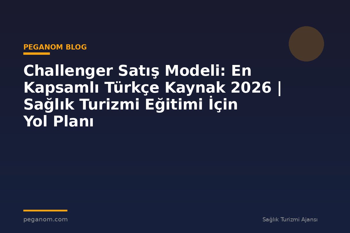 Challenger Satış Modeli: En Kapsamlı Türkçe Kaynak 2026 | Sağlık Turizmi Eğitimi İçin Yol Planı