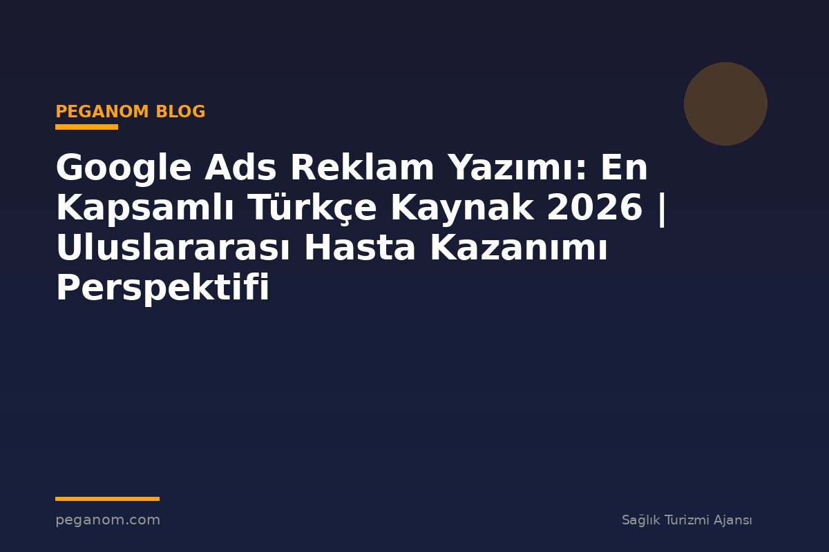 Google Ads Reklam Yazımı: En Kapsamlı Türkçe Kaynak 2026 | Uluslararası Hasta Kazanımı Perspektifi