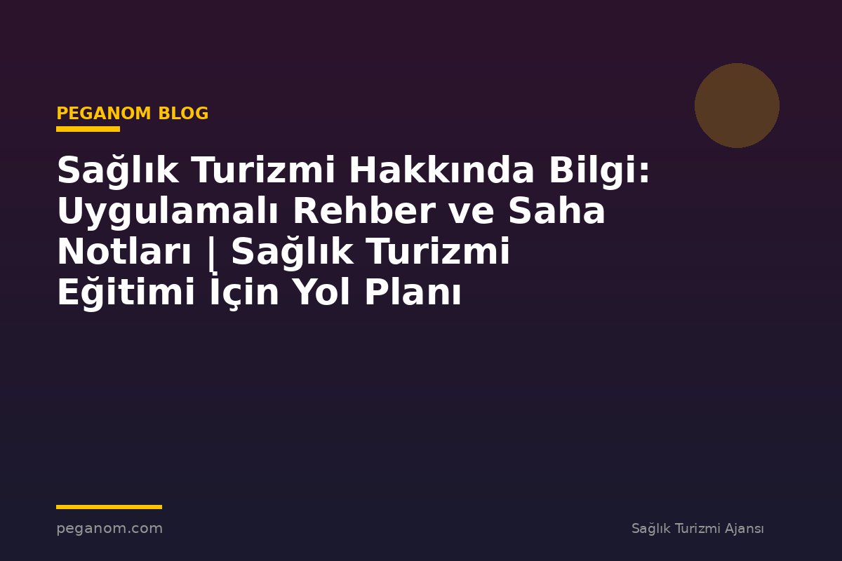 Sağlık Turizmi Hakkında Bilgi: Uygulamalı Rehber ve Saha Notları | Sağlık Turizmi Eğitimi İçin Yol Planı