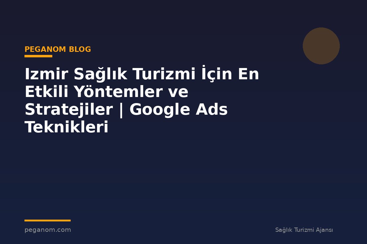 Izmir Sağlık Turizmi İçin En Etkili Yöntemler ve Stratejiler | Google Ads Teknikleri