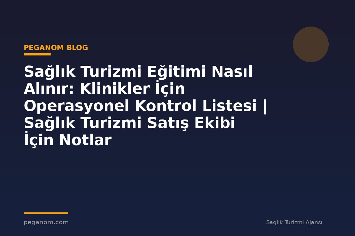 Sağlık Turizmi Eğitimi Nasıl Alınır: Klinikler İçin Operasyonel Kontrol Listesi | Sağlık Turizmi Satış Ekibi İçin Notlar