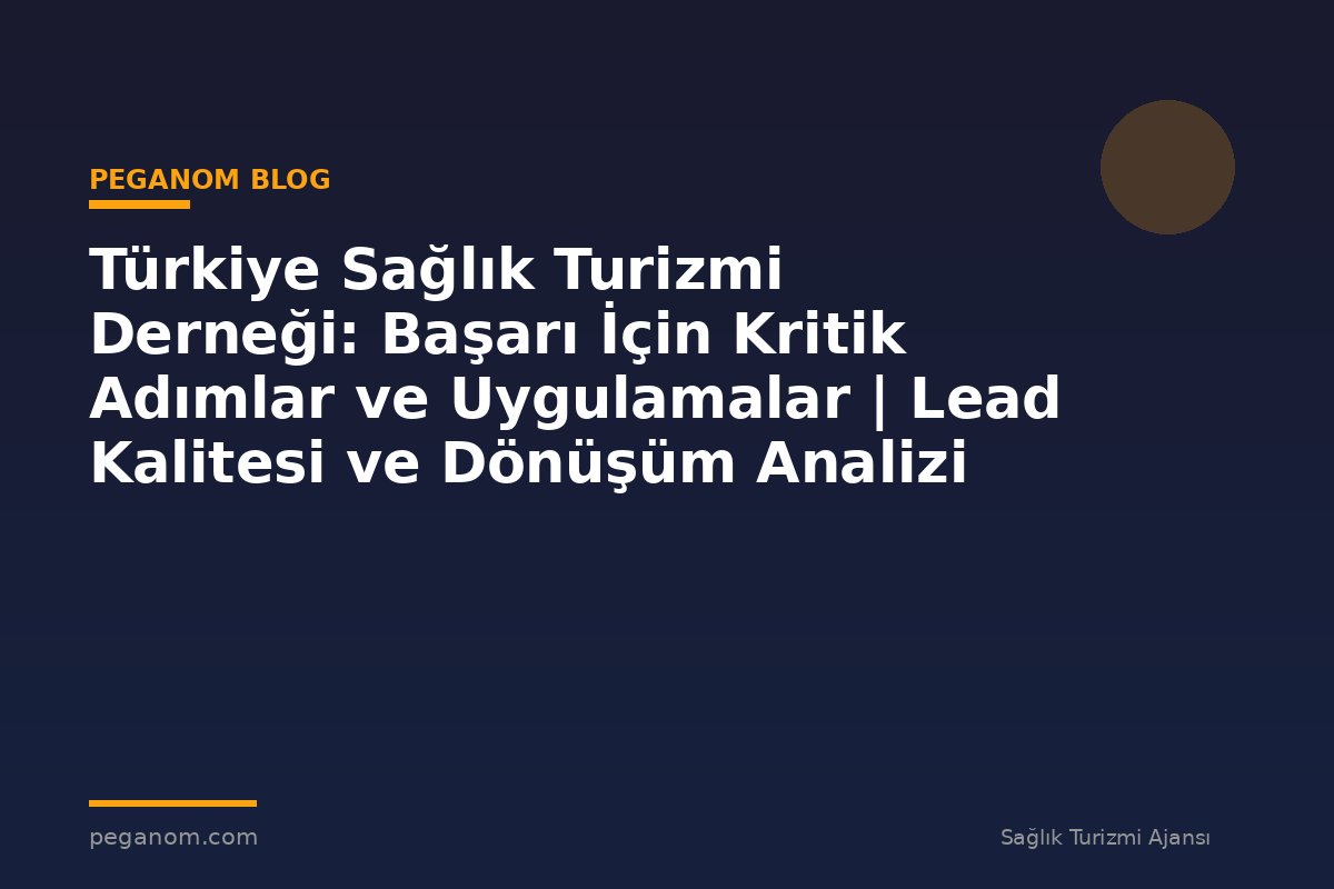 Türkiye Sağlık Turizmi Derneği: Başarı İçin Kritik Adımlar ve Uygulamalar | Lead Kalitesi ve Dönüşüm Analizi