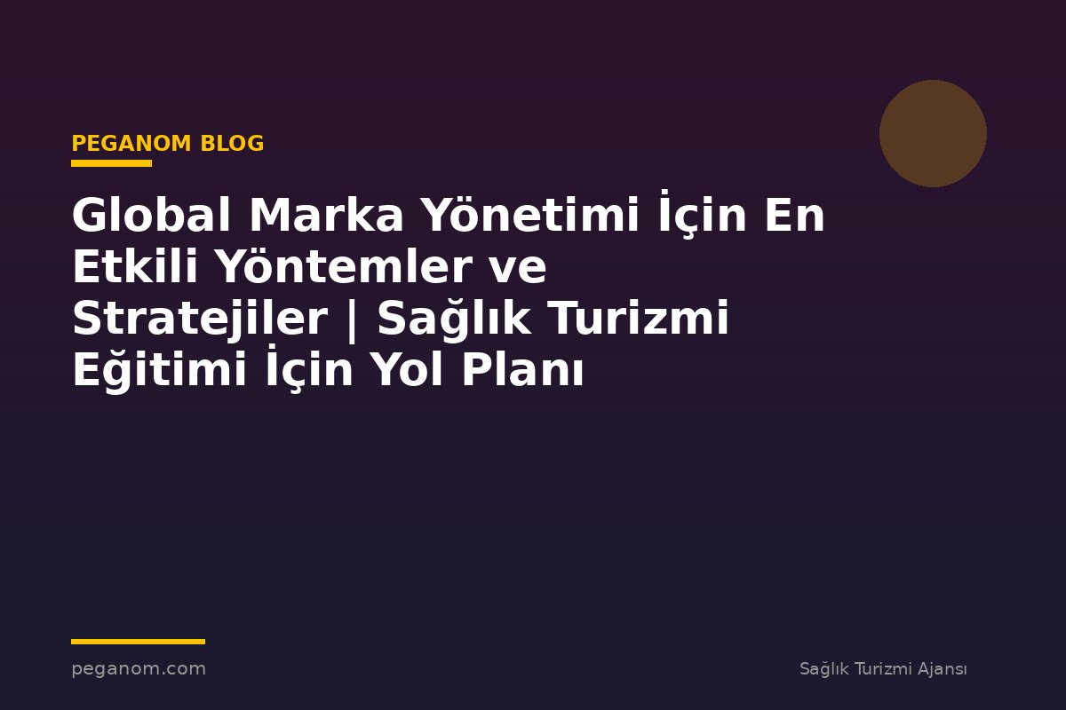 Global Marka Yönetimi İçin En Etkili Yöntemler ve Stratejiler | Sağlık Turizmi Eğitimi İçin Yol Planı