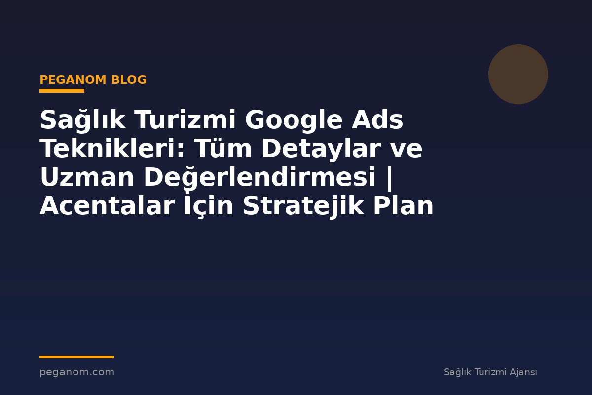 Sağlık Turizmi Google Ads Teknikleri: Tüm Detaylar ve Uzman Değerlendirmesi | Acentalar İçin Stratejik Plan