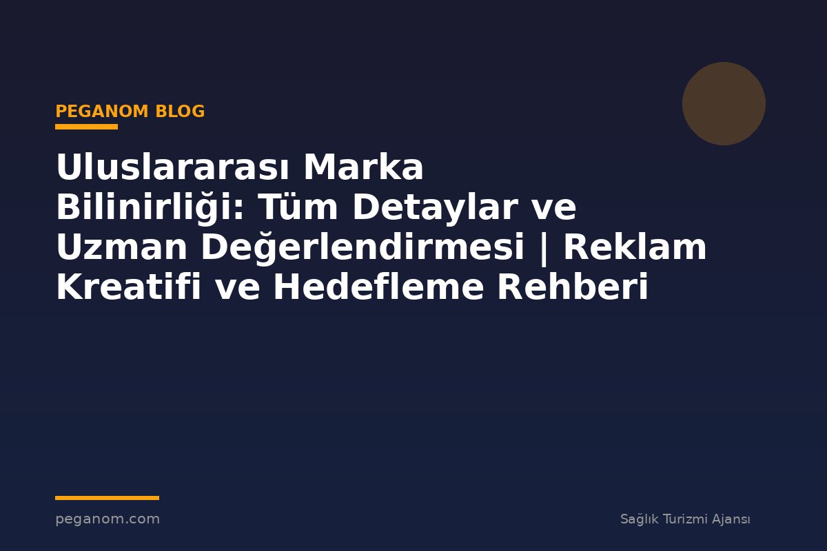 Uluslararası Marka Bilinirliği: Tüm Detaylar ve Uzman Değerlendirmesi | Reklam Kreatifi ve Hedefleme Rehberi