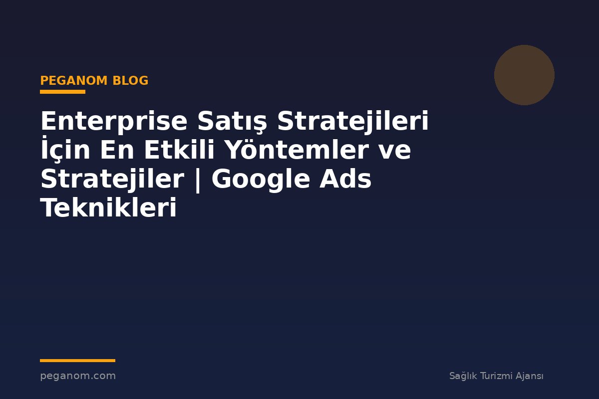Enterprise Satış Stratejileri İçin En Etkili Yöntemler ve Stratejiler | Google Ads Teknikleri